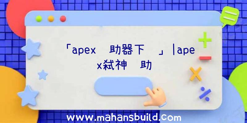 「apex辅助器下载」|apex弑神辅助